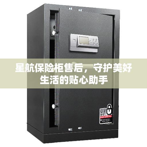 星航保险柜售后,守护美好生活的贴心助手 星航保险柜售后,守护美好生活的贴心助手