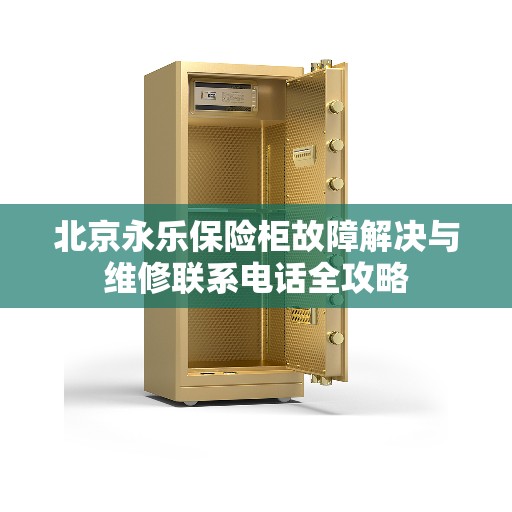 北京永乐保险柜故障解决与维修联系电话全攻略