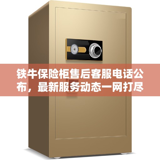 铁牛保险柜售后客服电话公布，最新服务动态一网打尽
