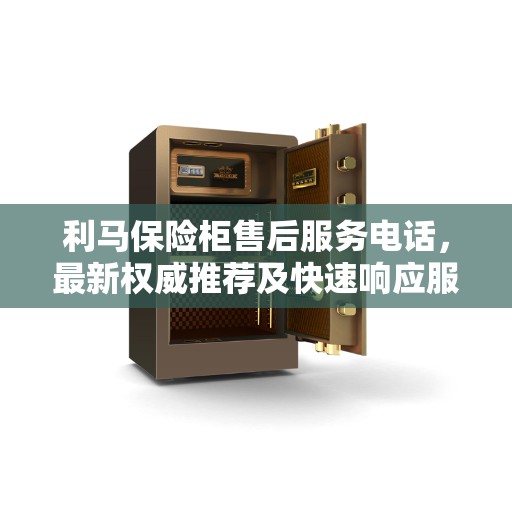 利马保险柜售后服务电话，最新权威推荐及快速响应服务指南
