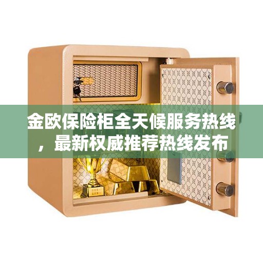 金欧保险柜全天候服务热线，最新权威推荐热线发布