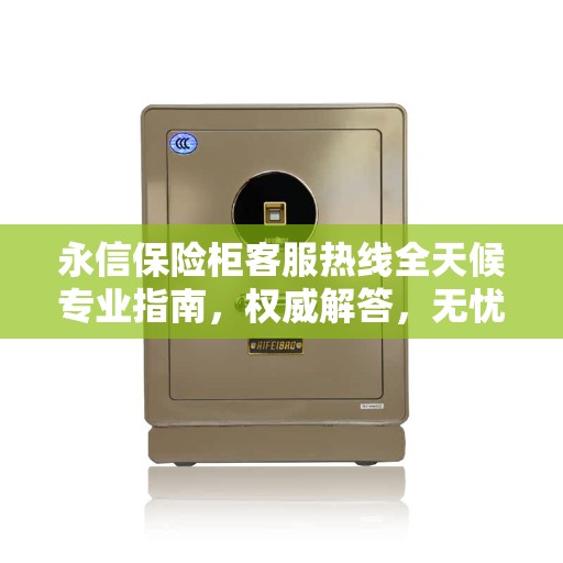 永信保险柜客服热线全天候专业指南，权威解答，无忧服务