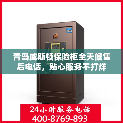 青岛威斯顿保险柜全天候售后电话，贴心服务不打烊