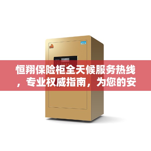 恒翔保险柜全天候服务热线,专业权威指南,为您的安全保驾护航! 恒翔保险柜全天候服务热线,专业权威指南,为您的安全保驾护航!
