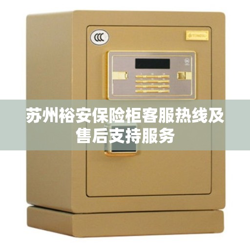 苏州裕安保险柜客服热线及售后支持服务
