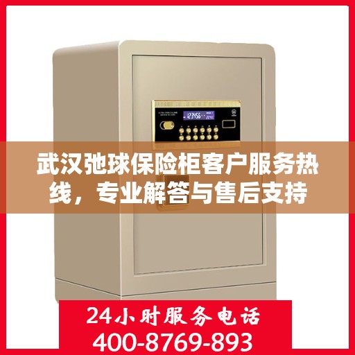 武汉弛球保险柜客户服务热线，专业解答与售后支持
