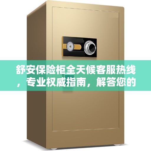 舒安保险柜全天候客服热线，专业权威指南，解答您的每一个疑问。