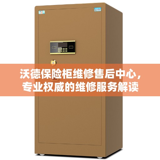 沃德保险柜维修售后中心，专业权威的维修服务解读