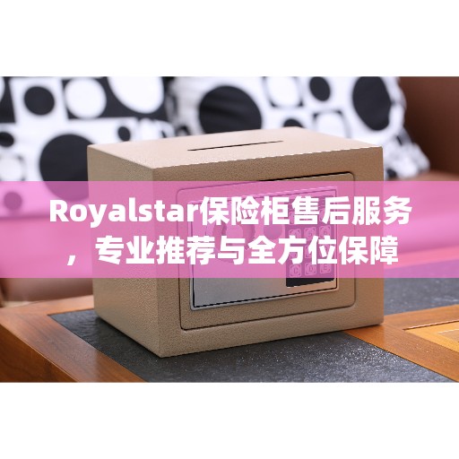 Royalstar保险柜售后服务，专业推荐与全方位保障