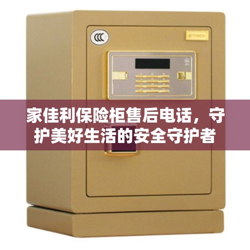 家佳利保险柜售后电话，守护美好生活的安全守护者