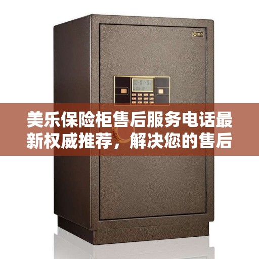 美乐保险柜售后服务电话最新权威推荐，解决您的售后需求！