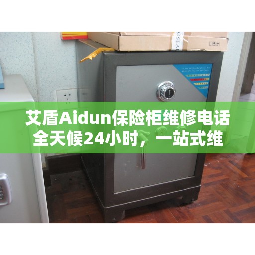 艾盾Aidun保险柜维修电话全天候24小时，一站式维修攻略与指南