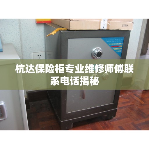 杭达保险柜专业维修师傅联系电话揭秘