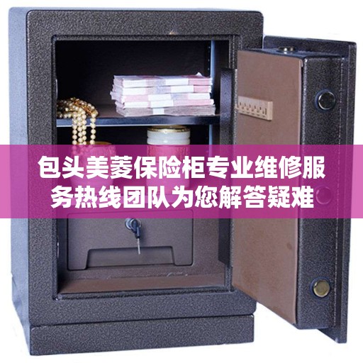 包头美菱保险柜专业维修服务热线团队为您解答疑难