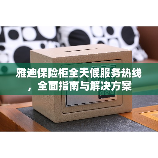 雅迪保险柜全天候服务热线，全面指南与解决方案