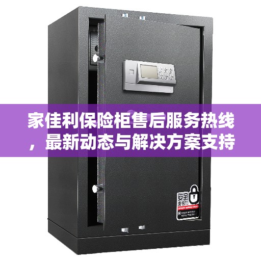 家佳利保险柜售后服务热线，最新动态与解决方案支持