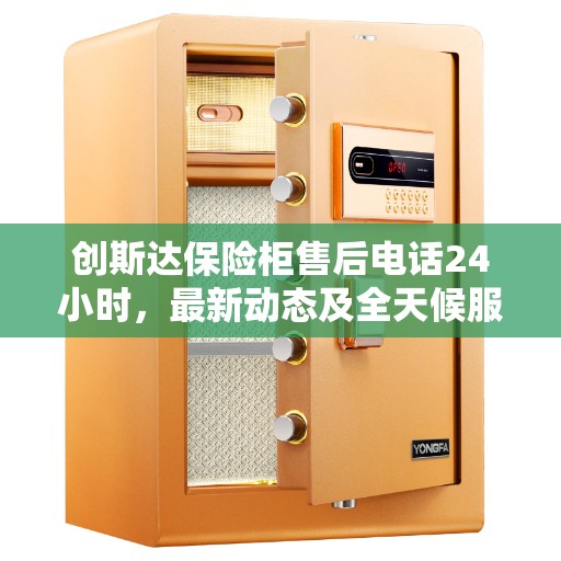 创斯达保险柜售后电话24小时，最新动态及全天候服务支持