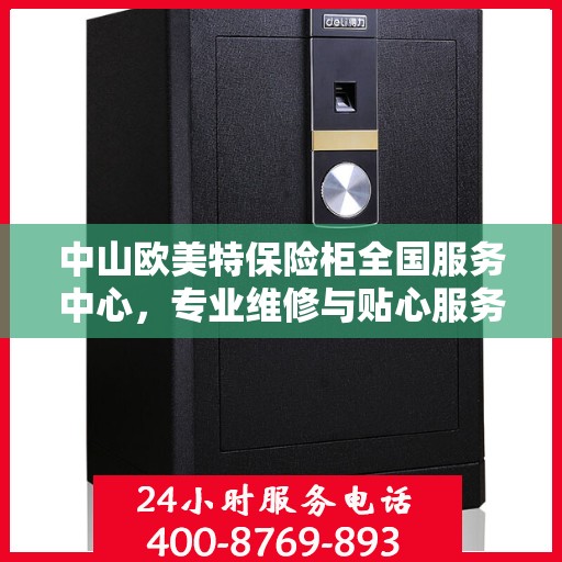 中山欧美特保险柜全国服务中心，专业维修与贴心服务一体化平台