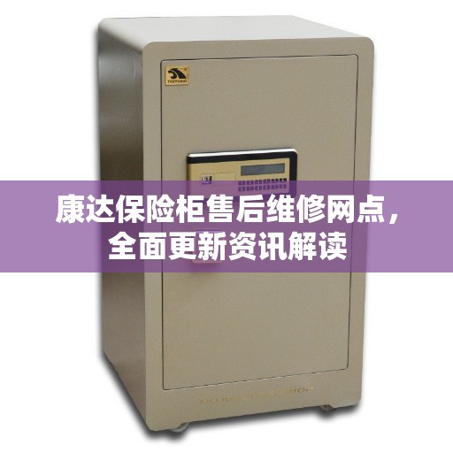 康达保险柜售后维修网点，全面更新资讯解读