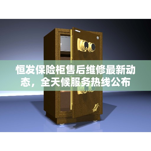 恒发保险柜售后维修最新动态，全天候服务热线公布