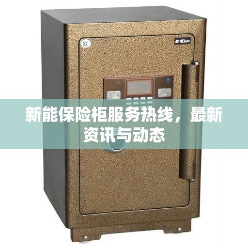 新能保险柜服务热线，最新资讯与动态