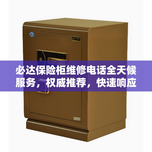 必达保险柜维修电话全天候服务，权威推荐，快速响应