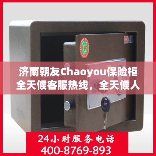 济南朝友Chaoyou保险柜全天候客服热线，全天候人工服务为您解答安全存储疑虑