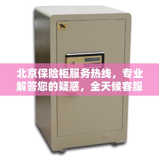 北京保险柜服务热线，专业解答您的疑惑，全天候客服热线开启！