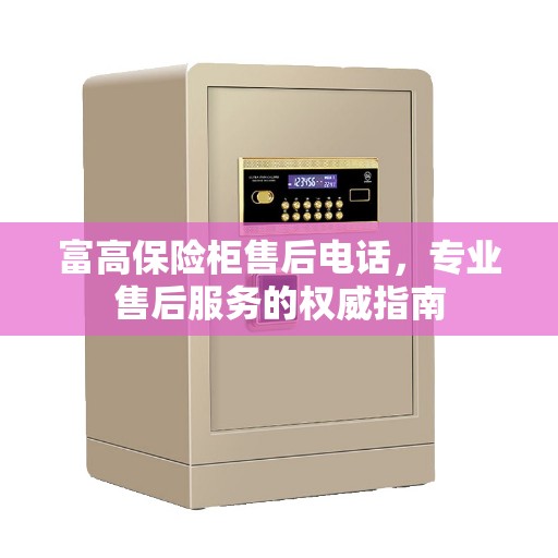 富高保险柜售后电话，专业售后服务的权威指南