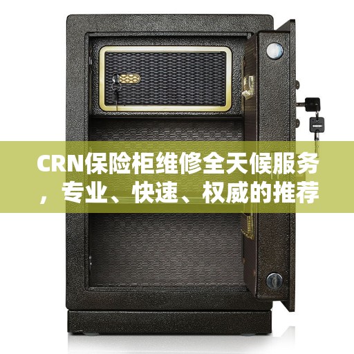 CRN保险柜维修全天候服务，专业、快速、权威的推荐解决方案