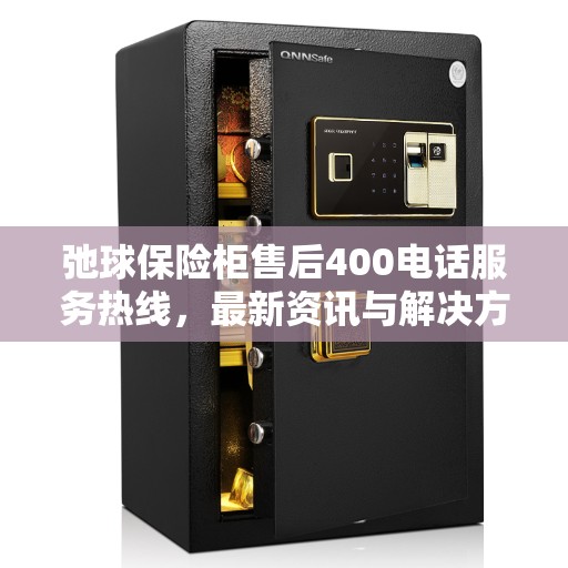 弛球保险柜售后400电话服务热线，最新资讯与解决方案