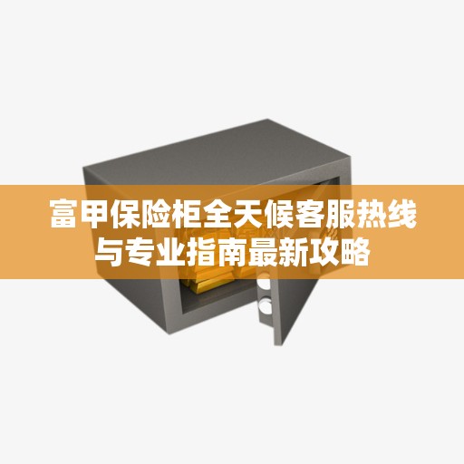 富甲保险柜全天候客服热线与专业指南最新攻略