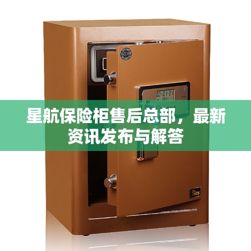 星航保险柜售后总部，最新资讯发布与解答