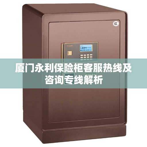 厦门永利保险柜客服热线及咨询专线解析