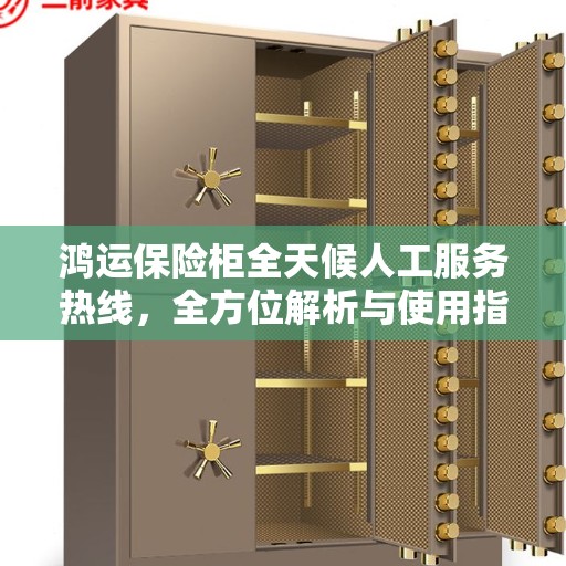 鸿运保险柜全天候人工服务热线，全方位解析与使用指南