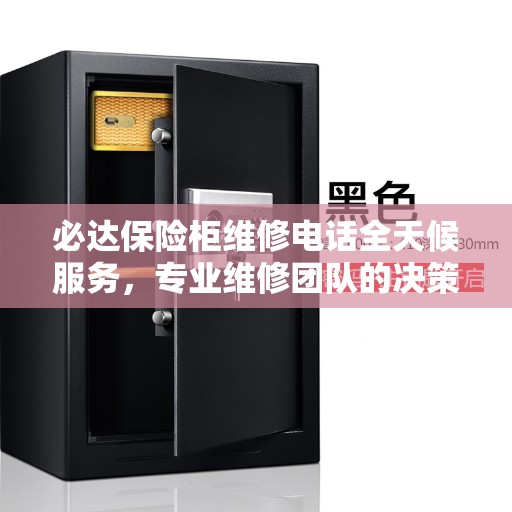 必达保险柜维修电话全天候服务，专业维修团队的决策指南