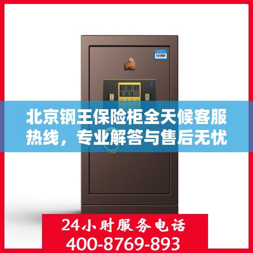 北京钢王保险柜全天候客服热线，专业解答与售后无忧