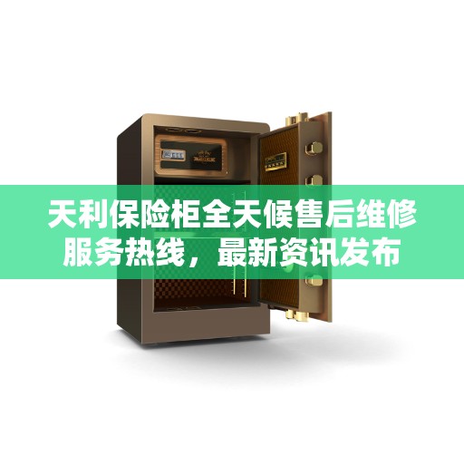天利保险柜全天候售后维修服务热线，最新资讯发布
