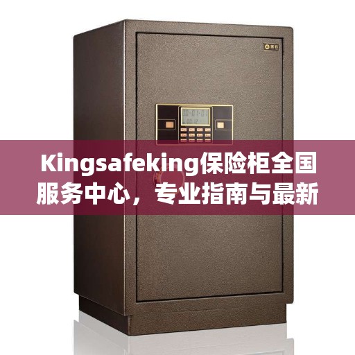 Kingsafeking保险柜全国服务中心，专业指南与最新攻略全解析