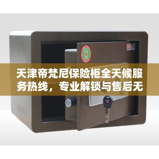 天津帝梵尼保险柜全天候服务热线，专业解锁与售后无忧
