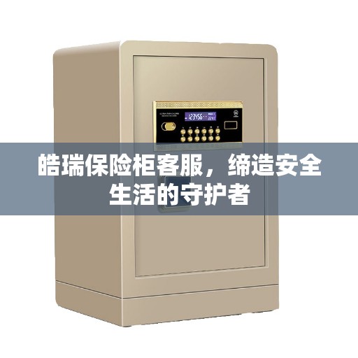 皓瑞保险柜客服，缔造安全生活的守护者