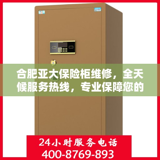 合肥亚大保险柜维修，全天候服务热线，专业保障您的安全需求