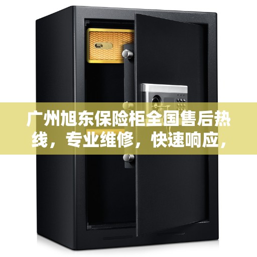 广州旭东保险柜全国售后热线，专业维修，快速响应，一站式服务！