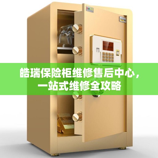 皓瑞保险柜维修售后中心，一站式维修全攻略