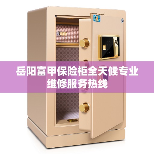 岳阳富甲保险柜全天候专业维修服务热线