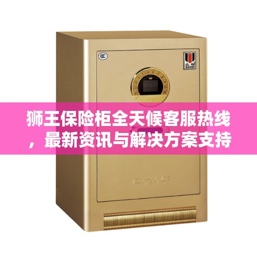 狮王保险柜全天候客服热线，最新资讯与解决方案支持