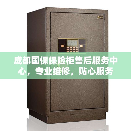 成都国保保险柜售后服务中心，专业维修，贴心服务