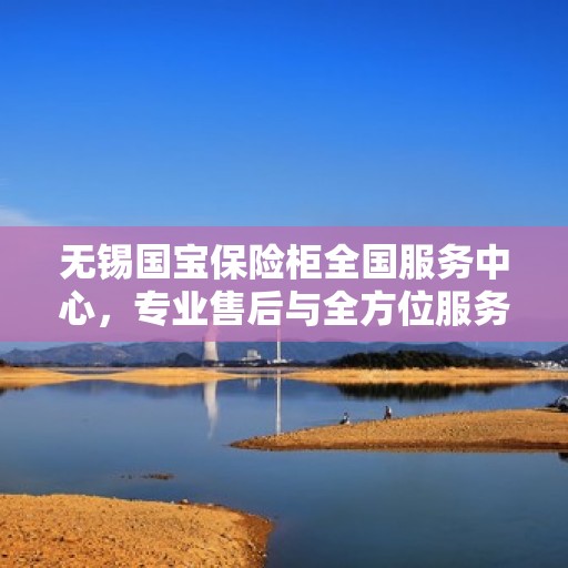 无锡国宝保险柜全国服务中心，专业售后与全方位服务体验