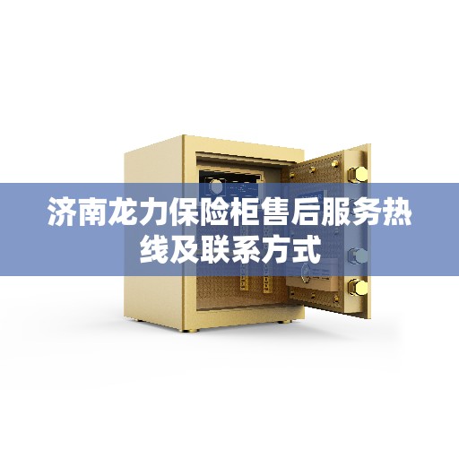 济南龙力保险柜售后服务热线及联系方式