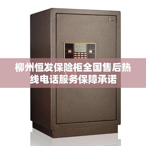 柳州恒发保险柜全国售后热线电话服务保障承诺